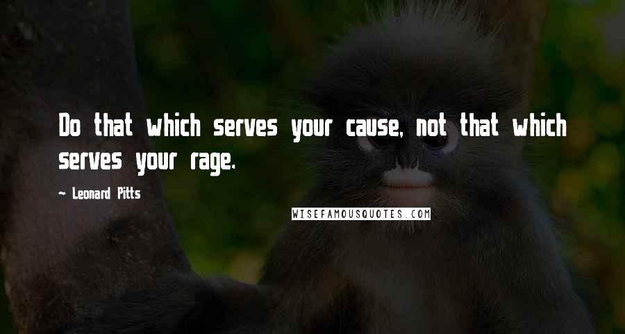 Leonard Pitts Quotes: Do that which serves your cause, not that which serves your rage.