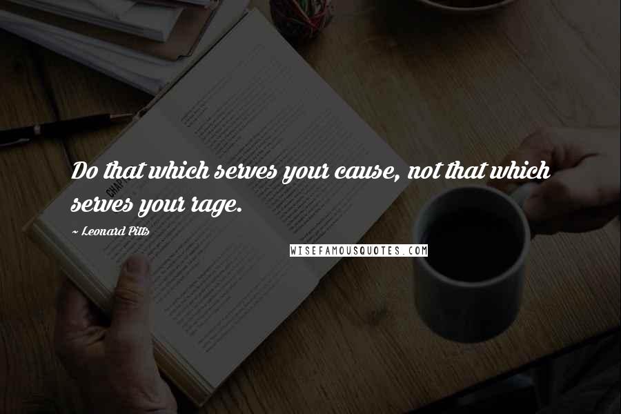 Leonard Pitts Quotes: Do that which serves your cause, not that which serves your rage.