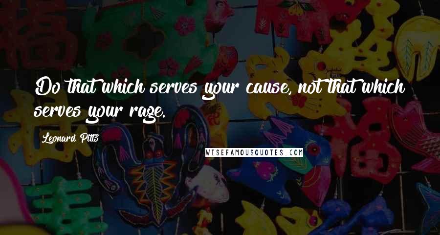 Leonard Pitts Quotes: Do that which serves your cause, not that which serves your rage.