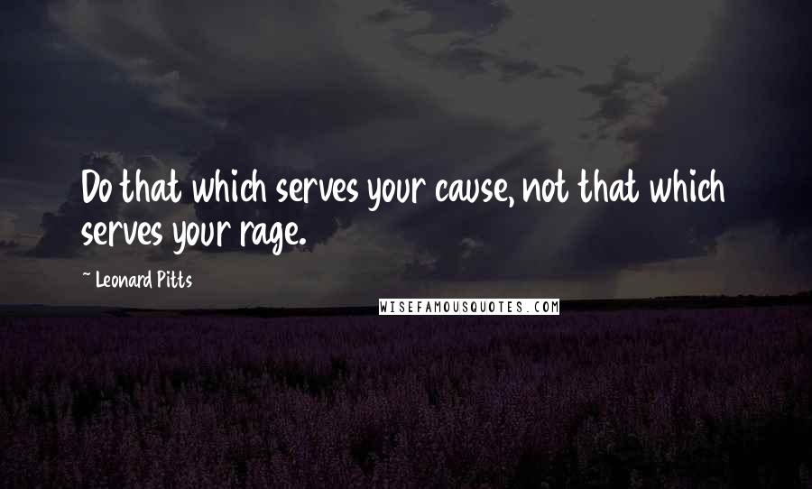 Leonard Pitts Quotes: Do that which serves your cause, not that which serves your rage.