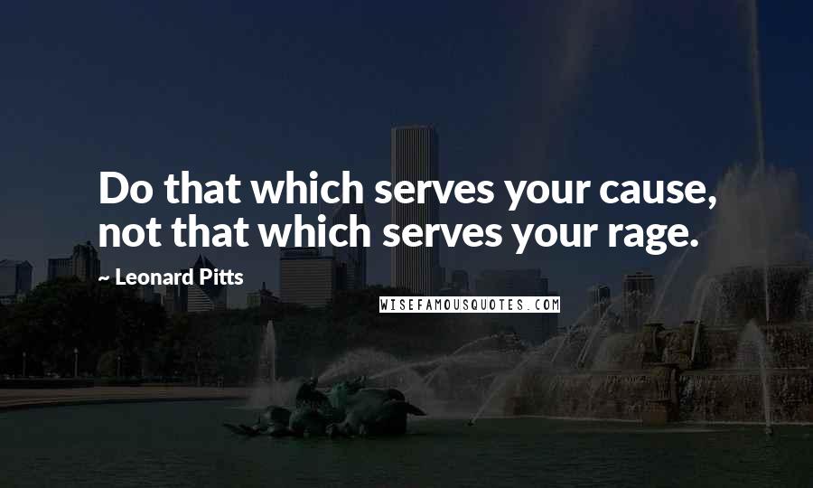 Leonard Pitts Quotes: Do that which serves your cause, not that which serves your rage.