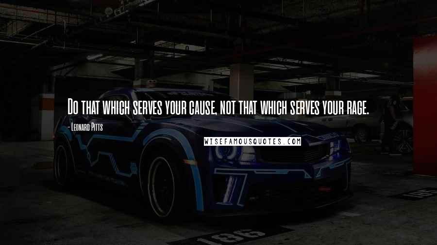 Leonard Pitts Quotes: Do that which serves your cause, not that which serves your rage.