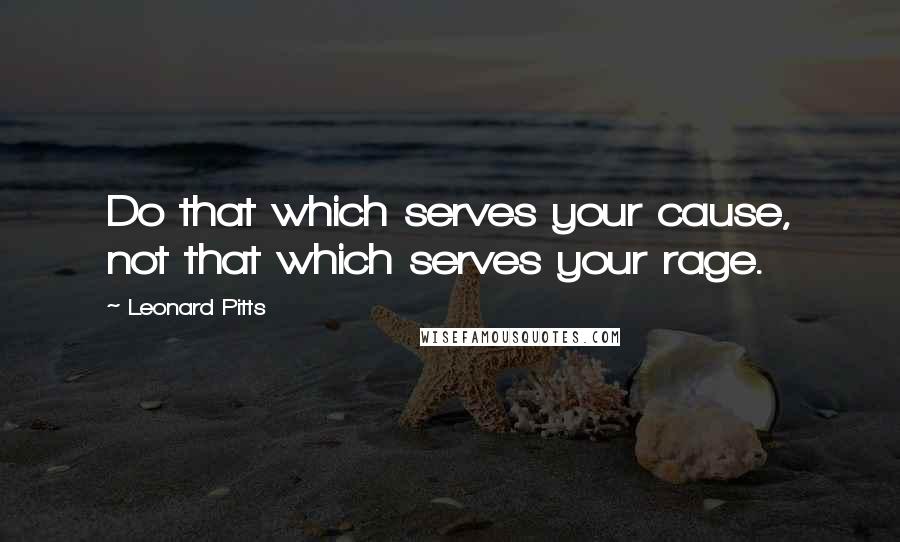 Leonard Pitts Quotes: Do that which serves your cause, not that which serves your rage.