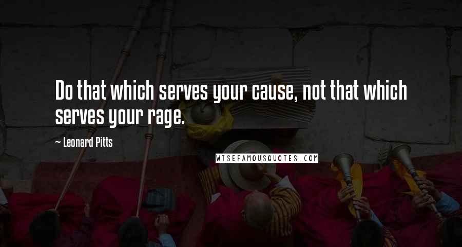 Leonard Pitts Quotes: Do that which serves your cause, not that which serves your rage.