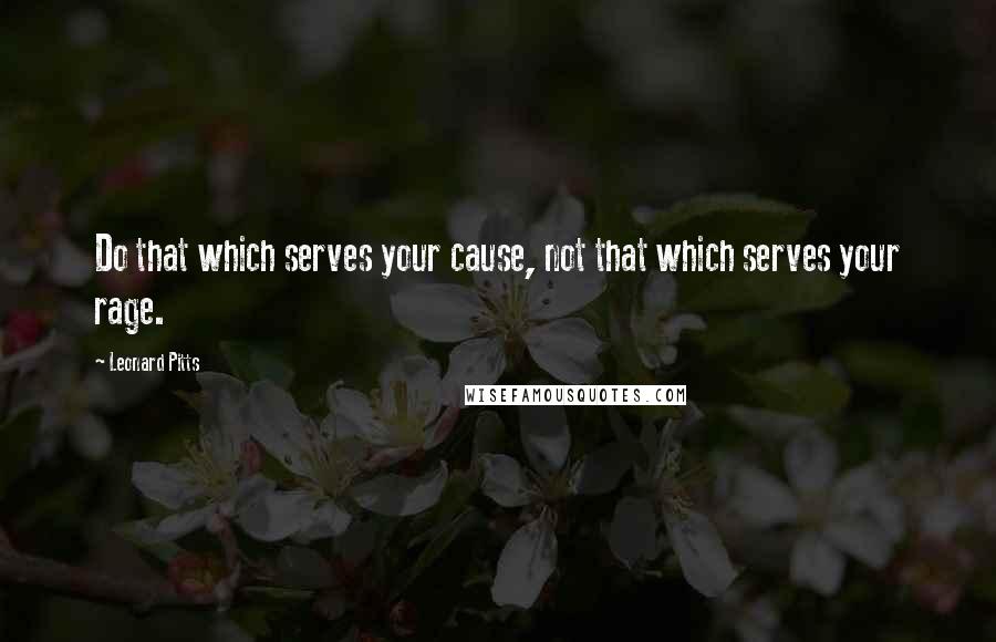 Leonard Pitts Quotes: Do that which serves your cause, not that which serves your rage.
