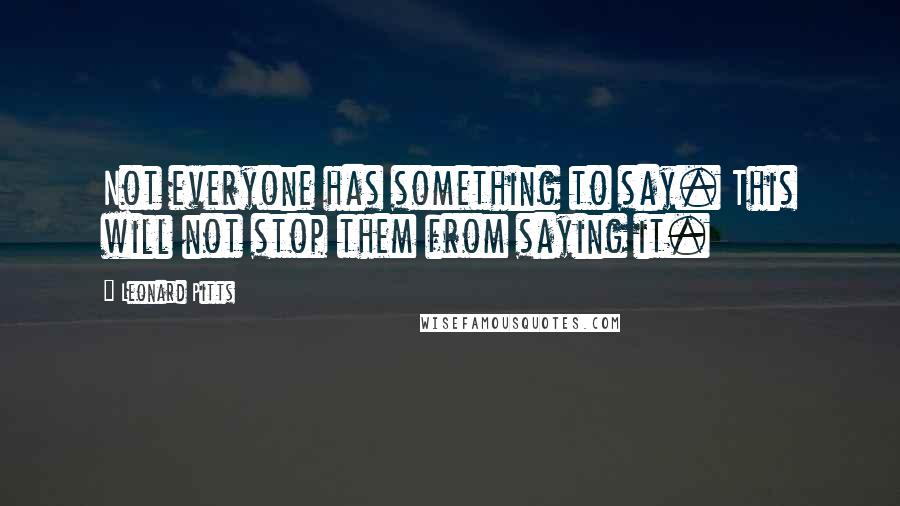 Leonard Pitts Quotes: Not everyone has something to say. This will not stop them from saying it.