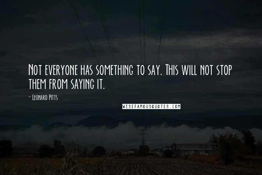 Leonard Pitts Quotes: Not everyone has something to say. This will not stop them from saying it.