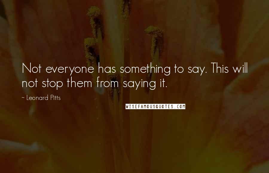 Leonard Pitts Quotes: Not everyone has something to say. This will not stop them from saying it.
