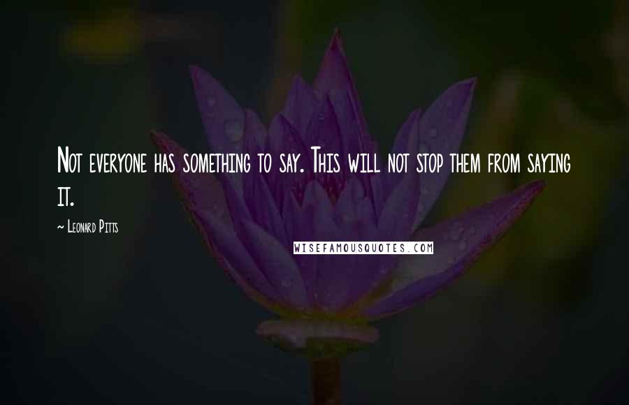 Leonard Pitts Quotes: Not everyone has something to say. This will not stop them from saying it.