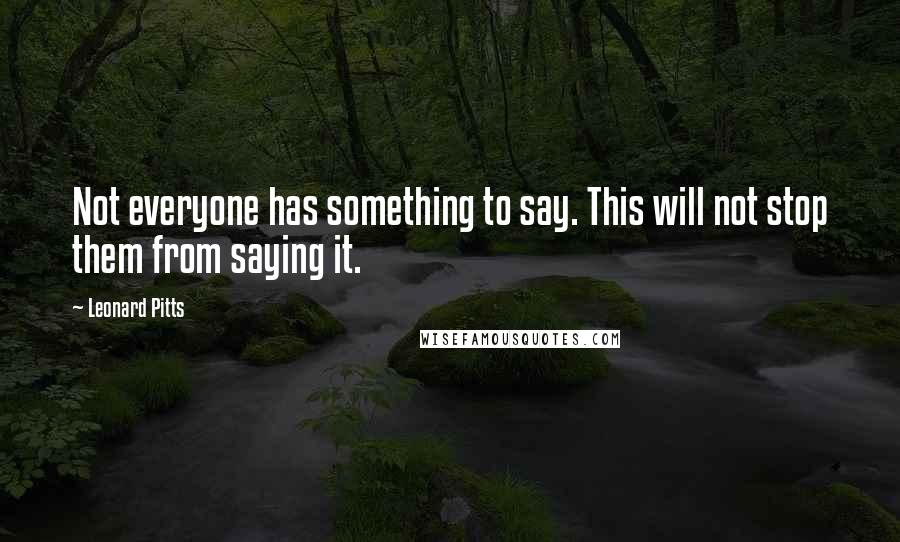 Leonard Pitts Quotes: Not everyone has something to say. This will not stop them from saying it.