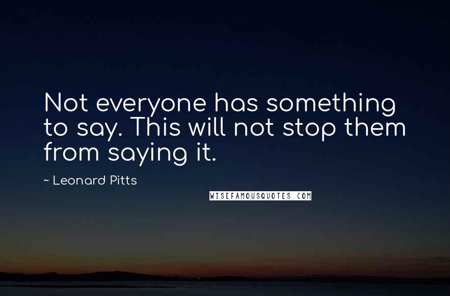 Leonard Pitts Quotes: Not everyone has something to say. This will not stop them from saying it.