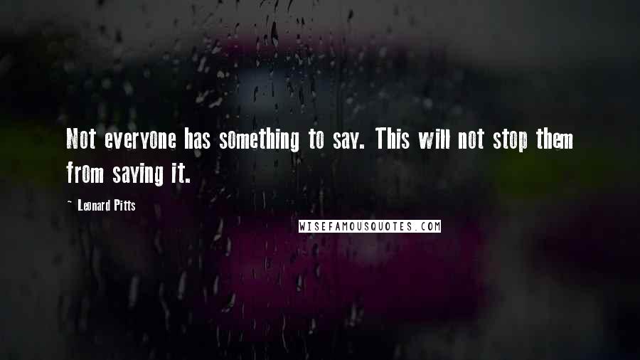 Leonard Pitts Quotes: Not everyone has something to say. This will not stop them from saying it.