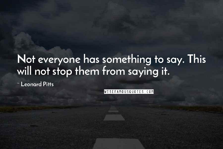 Leonard Pitts Quotes: Not everyone has something to say. This will not stop them from saying it.