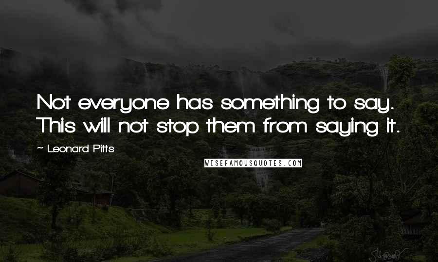 Leonard Pitts Quotes: Not everyone has something to say. This will not stop them from saying it.