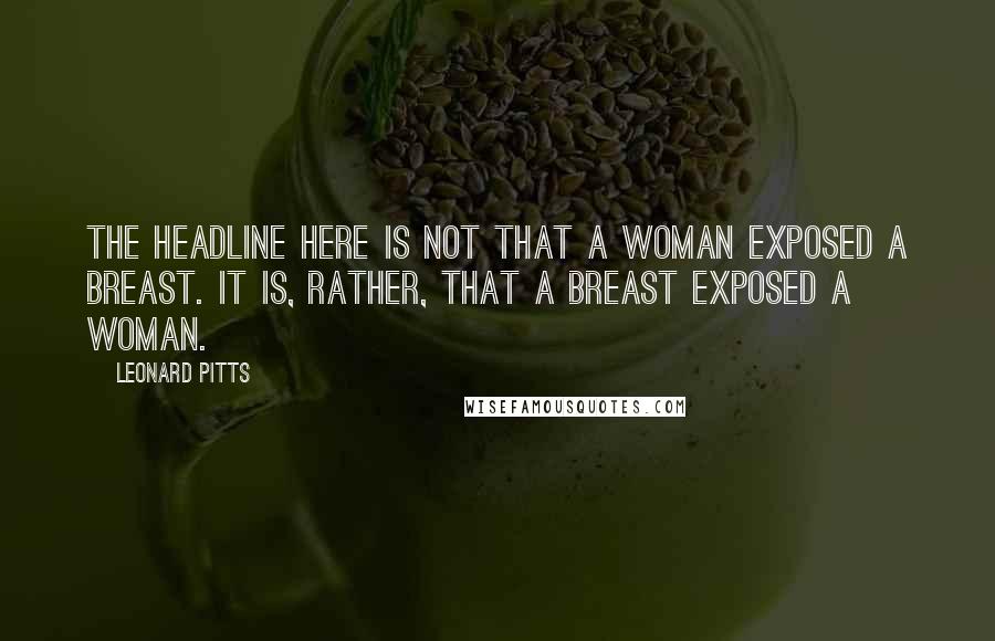 Leonard Pitts Quotes: The headline here is not that a woman exposed a breast. It is, rather, that a breast exposed a woman.