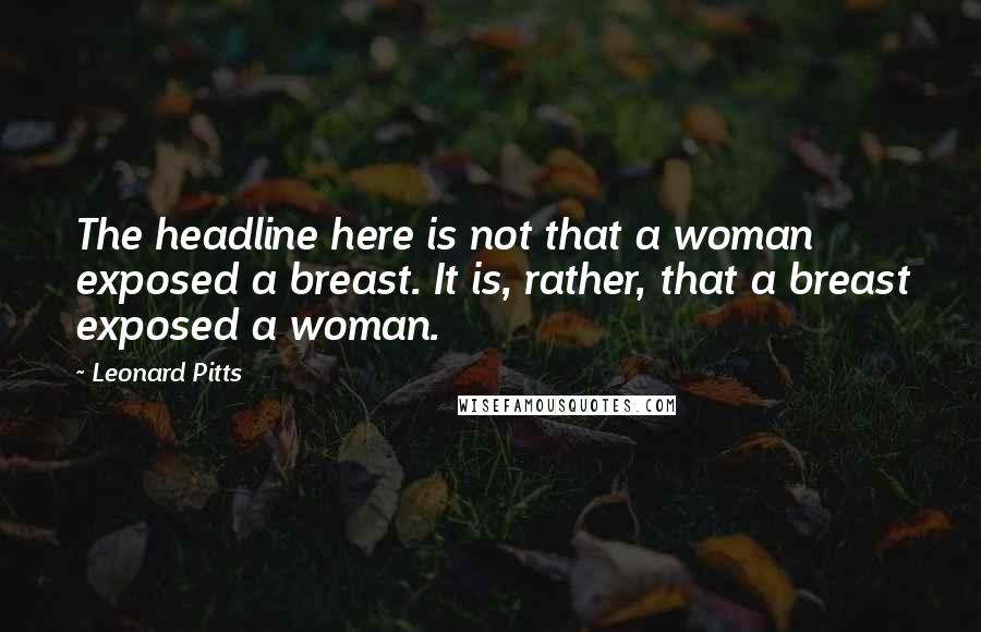 Leonard Pitts Quotes: The headline here is not that a woman exposed a breast. It is, rather, that a breast exposed a woman.