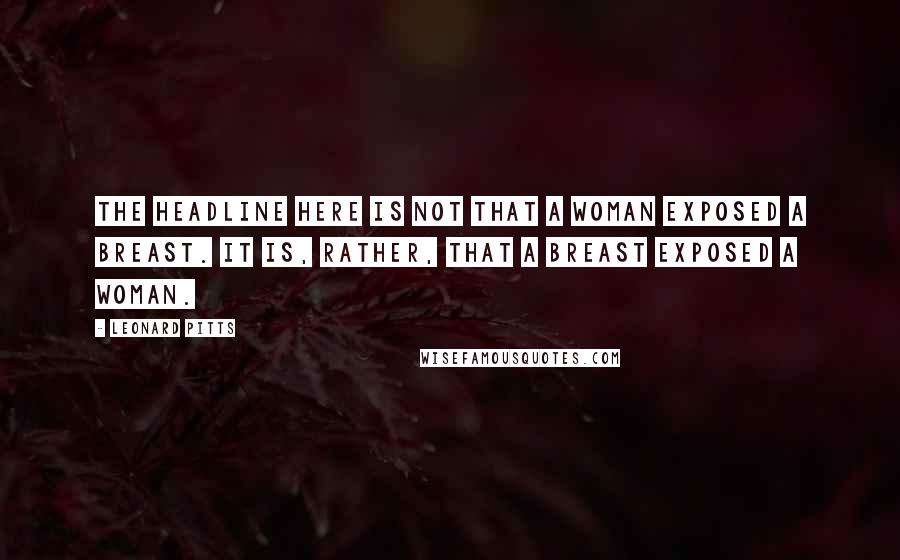 Leonard Pitts Quotes: The headline here is not that a woman exposed a breast. It is, rather, that a breast exposed a woman.