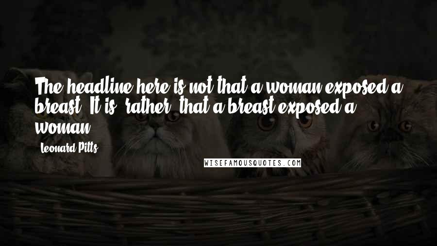 Leonard Pitts Quotes: The headline here is not that a woman exposed a breast. It is, rather, that a breast exposed a woman.