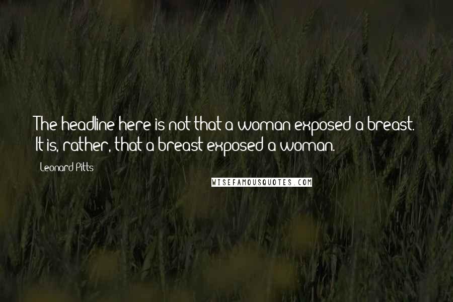 Leonard Pitts Quotes: The headline here is not that a woman exposed a breast. It is, rather, that a breast exposed a woman.