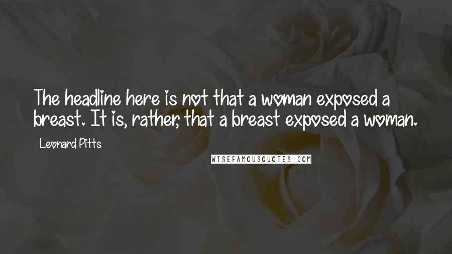 Leonard Pitts Quotes: The headline here is not that a woman exposed a breast. It is, rather, that a breast exposed a woman.