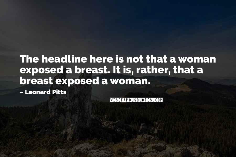Leonard Pitts Quotes: The headline here is not that a woman exposed a breast. It is, rather, that a breast exposed a woman.