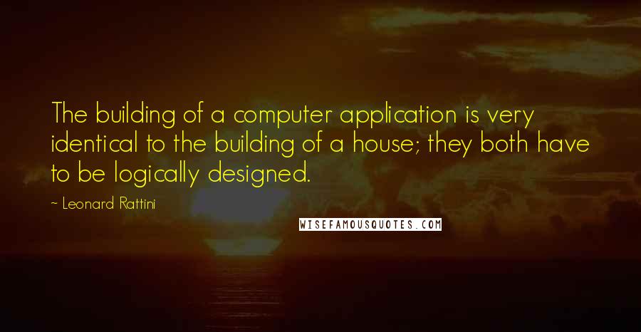 Leonard Rattini Quotes: The building of a computer application is very identical to the building of a house; they both have to be logically designed.