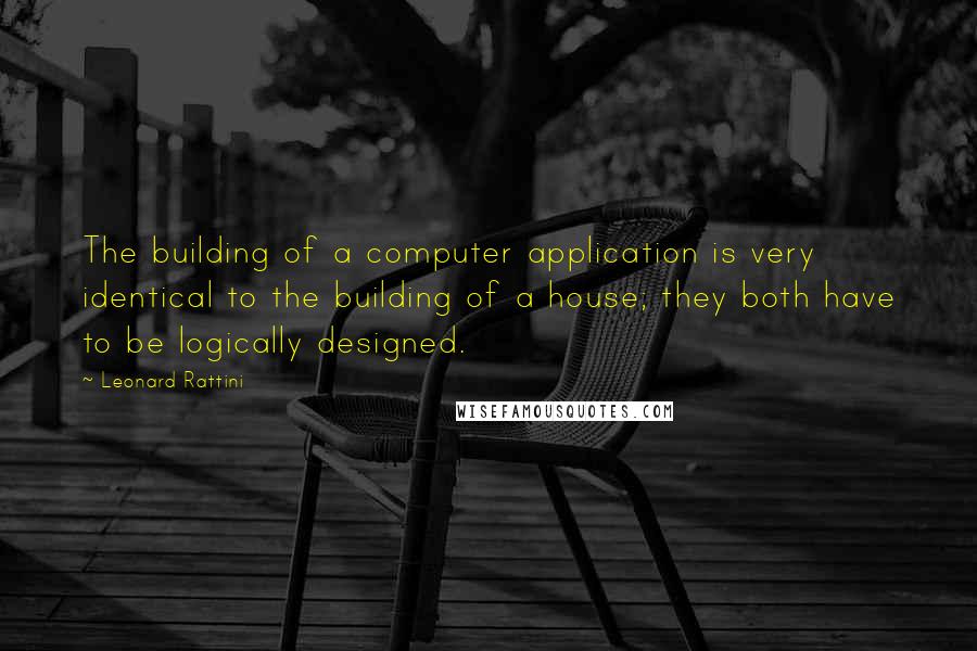 Leonard Rattini Quotes: The building of a computer application is very identical to the building of a house; they both have to be logically designed.