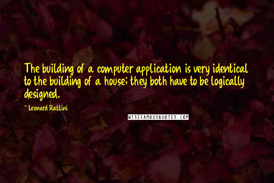 Leonard Rattini Quotes: The building of a computer application is very identical to the building of a house; they both have to be logically designed.