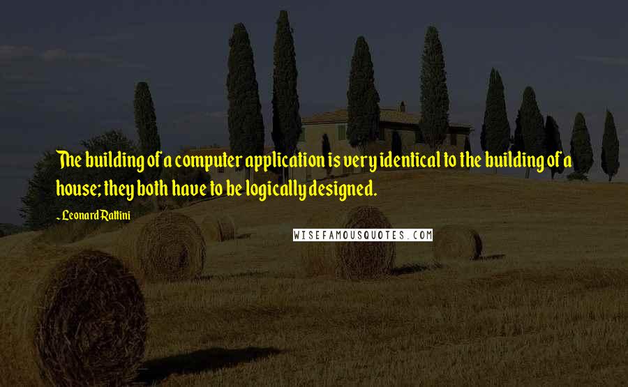 Leonard Rattini Quotes: The building of a computer application is very identical to the building of a house; they both have to be logically designed.