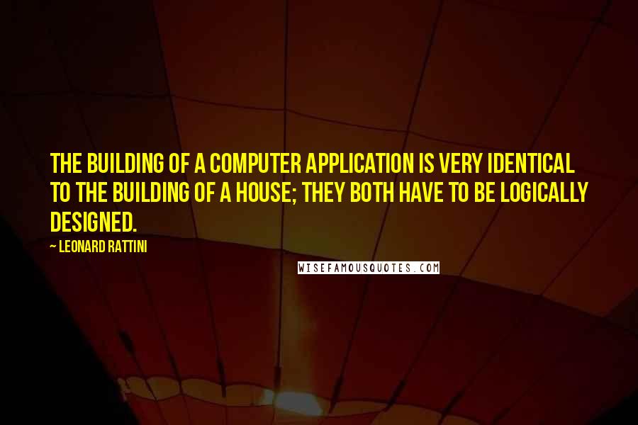 Leonard Rattini Quotes: The building of a computer application is very identical to the building of a house; they both have to be logically designed.