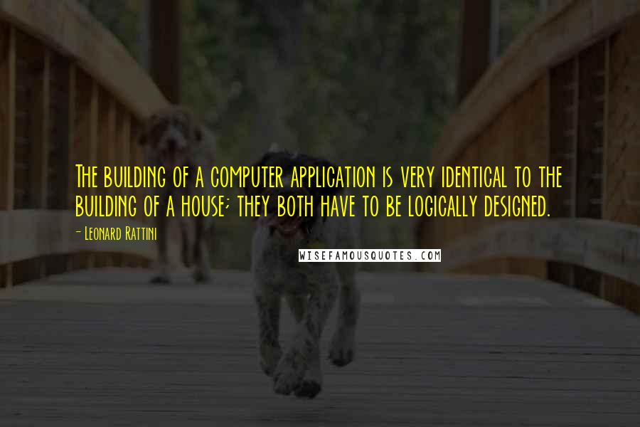 Leonard Rattini Quotes: The building of a computer application is very identical to the building of a house; they both have to be logically designed.