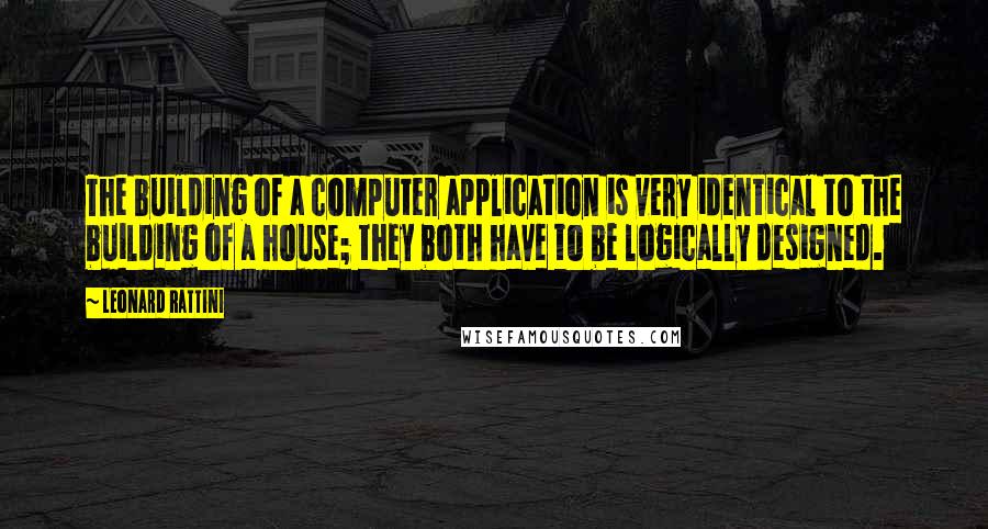 Leonard Rattini Quotes: The building of a computer application is very identical to the building of a house; they both have to be logically designed.