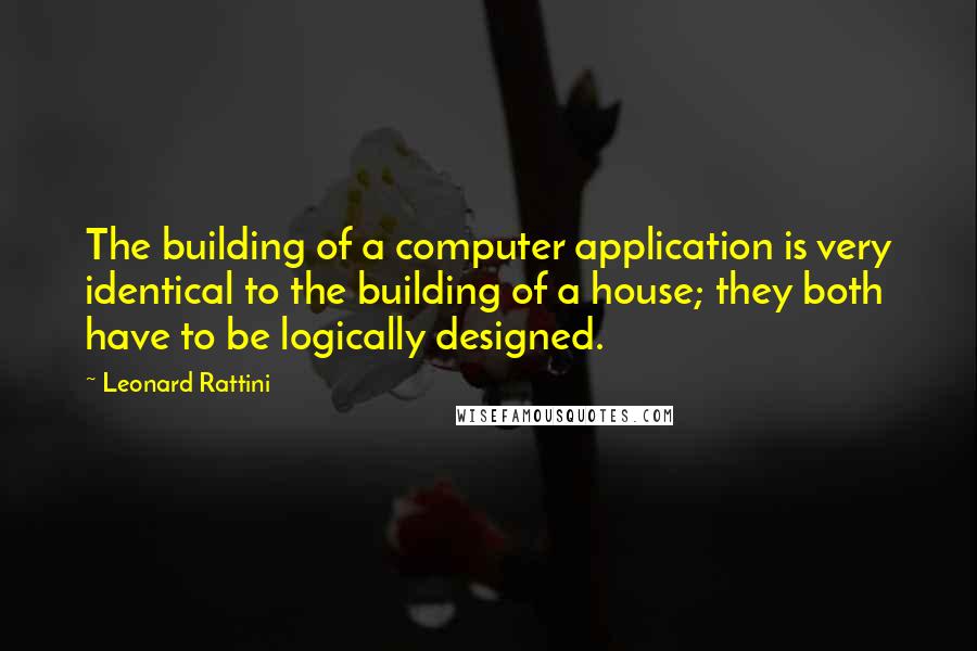 Leonard Rattini Quotes: The building of a computer application is very identical to the building of a house; they both have to be logically designed.