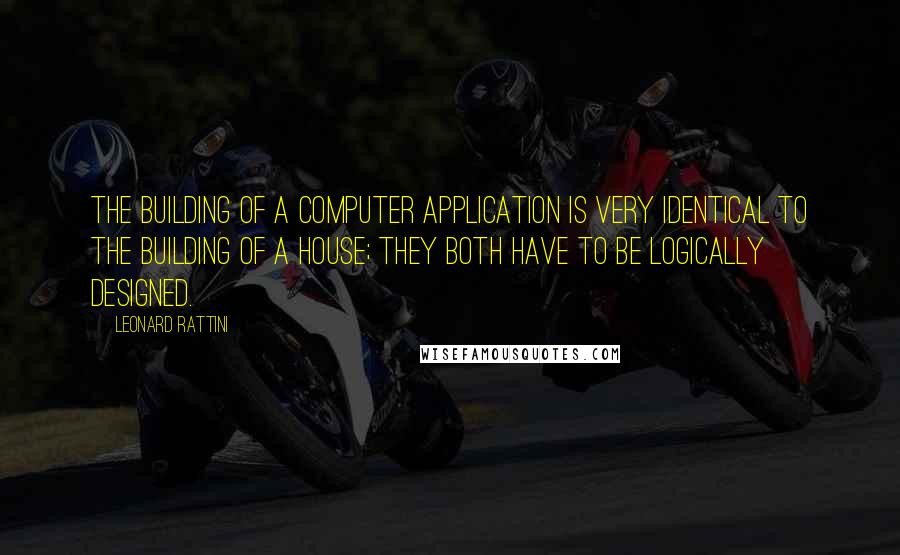 Leonard Rattini Quotes: The building of a computer application is very identical to the building of a house; they both have to be logically designed.