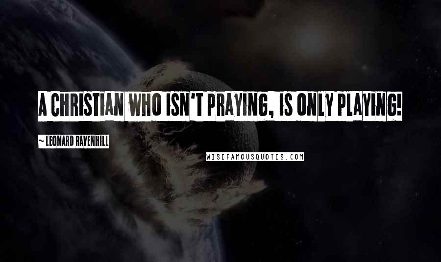 Leonard Ravenhill Quotes: A Christian who isn't praying, is only playing!