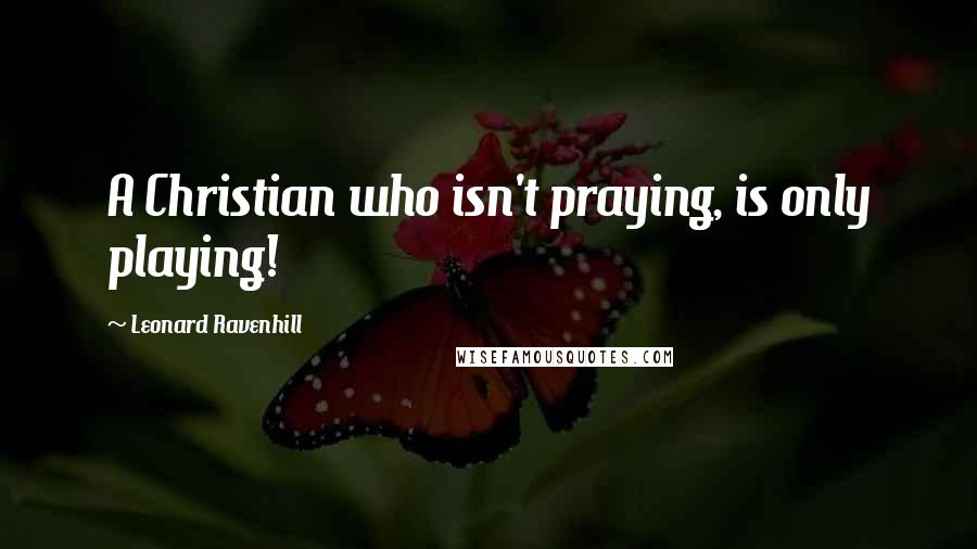Leonard Ravenhill Quotes: A Christian who isn't praying, is only playing!