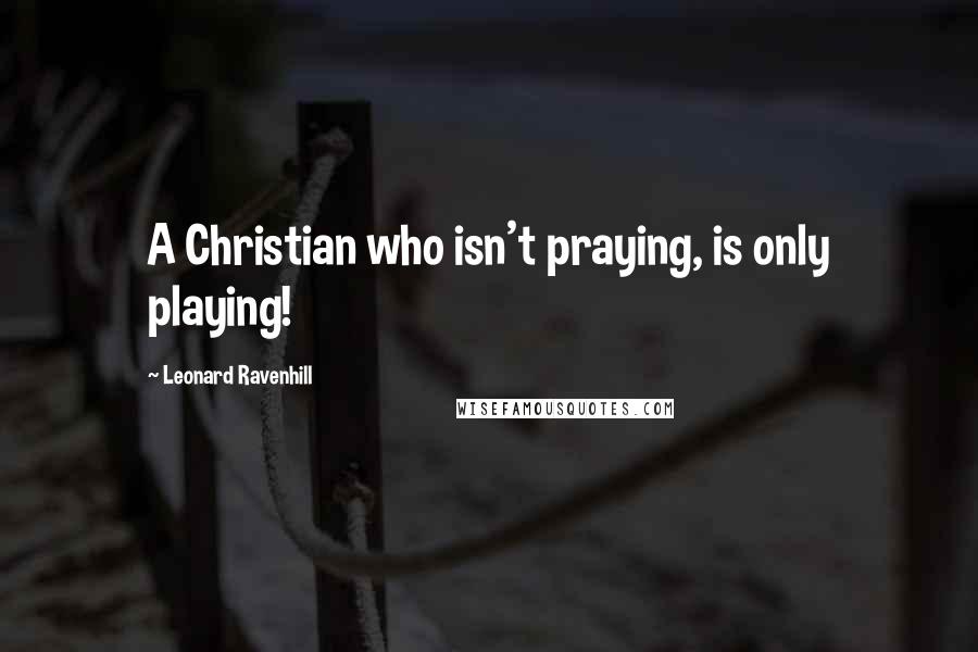 Leonard Ravenhill Quotes: A Christian who isn't praying, is only playing!