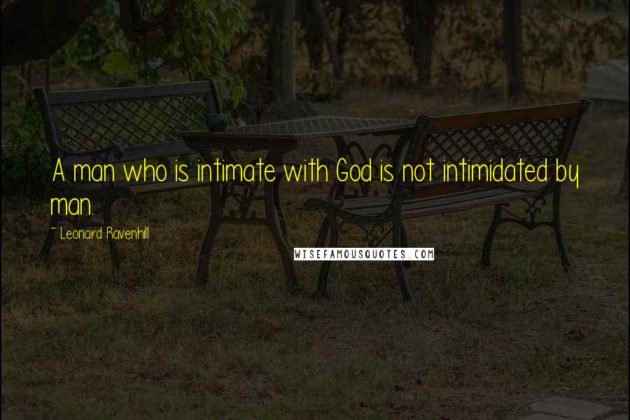Leonard Ravenhill Quotes: A man who is intimate with God is not intimidated by man.