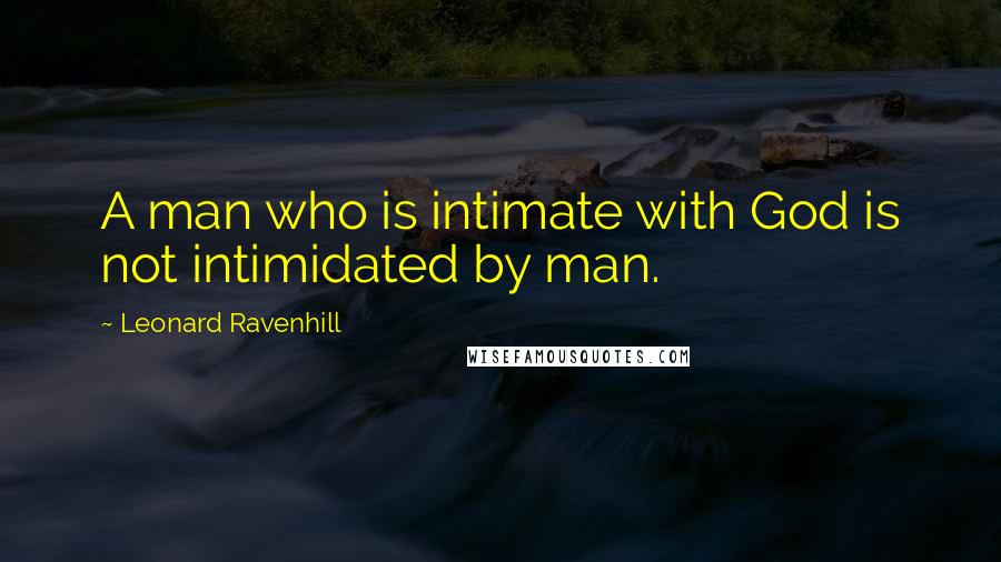 Leonard Ravenhill Quotes: A man who is intimate with God is not intimidated by man.