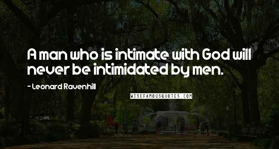 Leonard Ravenhill Quotes: A man who is intimate with God will never be intimidated by men.
