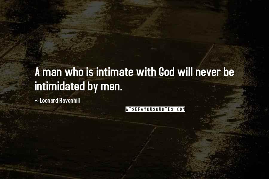 Leonard Ravenhill Quotes: A man who is intimate with God will never be intimidated by men.