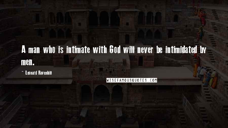 Leonard Ravenhill Quotes: A man who is intimate with God will never be intimidated by men.