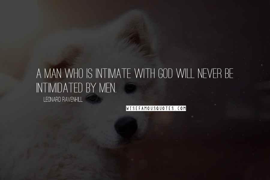 Leonard Ravenhill Quotes: A man who is intimate with God will never be intimidated by men.