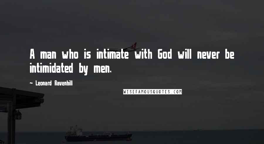 Leonard Ravenhill Quotes: A man who is intimate with God will never be intimidated by men.