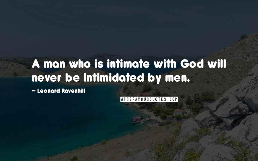 Leonard Ravenhill Quotes: A man who is intimate with God will never be intimidated by men.
