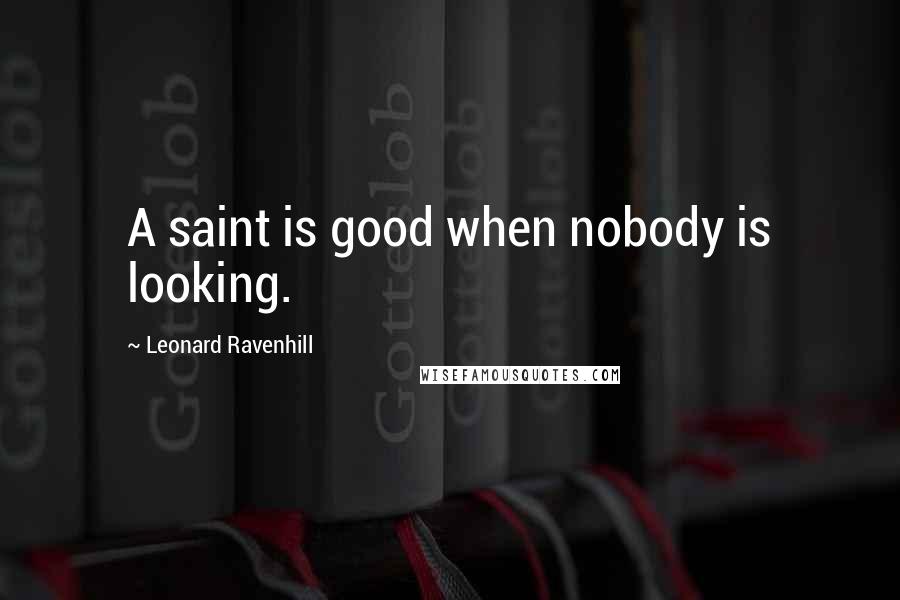 Leonard Ravenhill Quotes: A saint is good when nobody is looking.