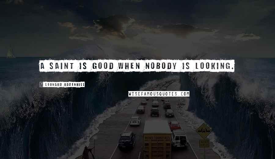 Leonard Ravenhill Quotes: A saint is good when nobody is looking.