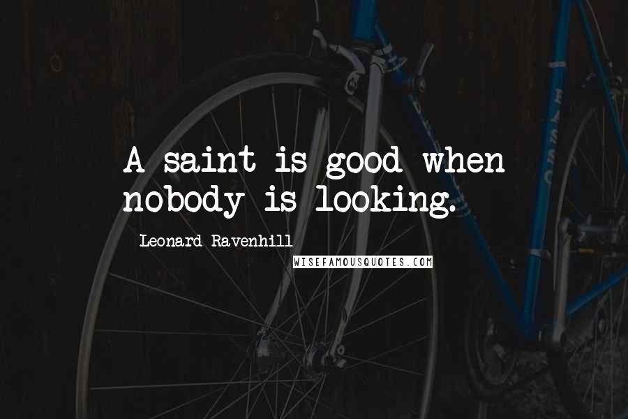 Leonard Ravenhill Quotes: A saint is good when nobody is looking.