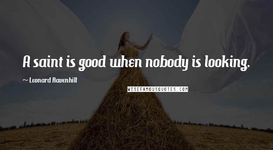 Leonard Ravenhill Quotes: A saint is good when nobody is looking.