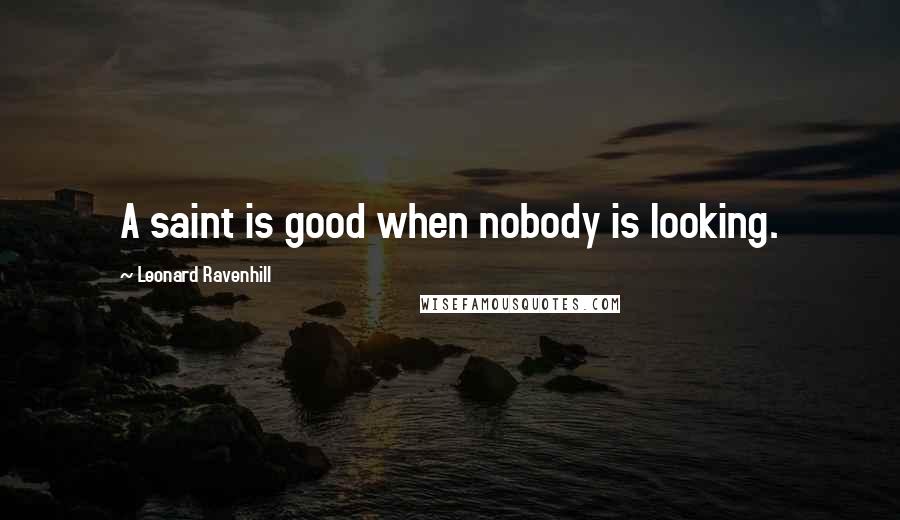 Leonard Ravenhill Quotes: A saint is good when nobody is looking.